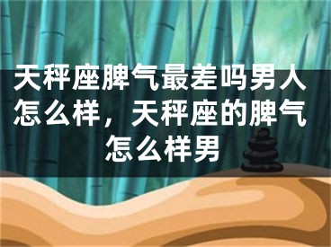 天秤座脾气最差吗男人怎么样，天秤座的脾气怎么样男