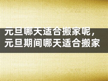 元旦哪天适合搬家呢,元旦期间哪天适合搬家