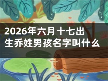 2026年六月十七出生乔姓男孩名字叫什么