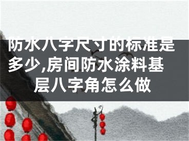防水八字尺寸的标准是多少,房间防水涂料基层八字角怎么做