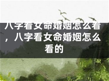 八字看女命婚姻怎么看,八字看女命婚姻怎么看的