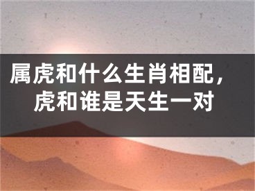 属虎和什么生肖相配，虎和谁是天生一对