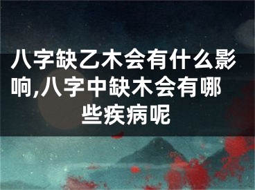 八字缺乙木会有什么影响,八字中缺木会有哪些疾病呢