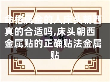 命格属金的人床头朝西真的合适吗,床头朝西金属贴的正确贴法金属贴