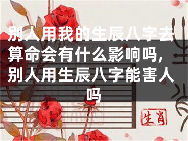 别人用我的生辰八字去算命会有什么影响吗,别人用生辰八字能害人吗