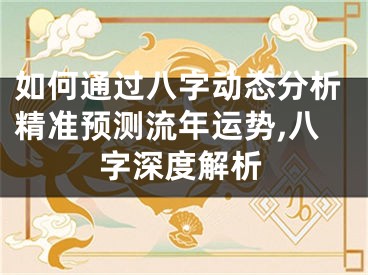 如何通过八字动态分析精准预测流年运势,八字深度解析
