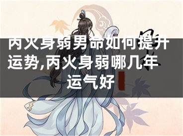 丙火身弱男命如何提升运势,丙火身弱哪几年运气好