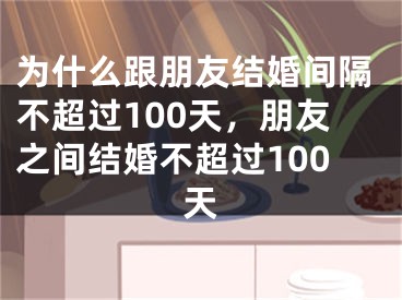 为什么跟朋友结婚间隔不超过100天,朋友之间结婚不超过100天