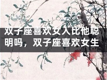 双子座喜欢女人比他聪明吗，双子座喜欢女生