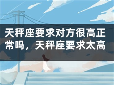 天秤座要求对方很高正常吗，天秤座要求太高