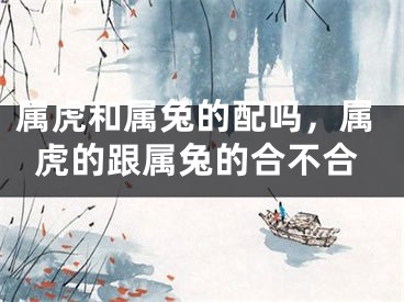 属虎和属兔的配吗,属虎的跟属兔的合不合