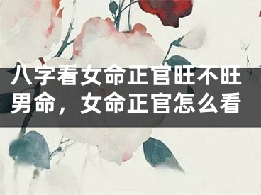 八字看女命正官旺不旺男命，女命正官怎么看