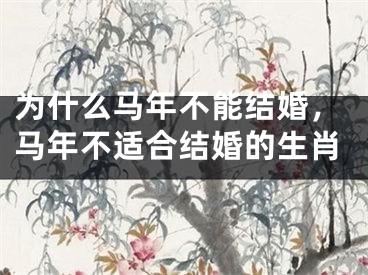 为什么马年不能结婚,马年不适合结婚的生肖