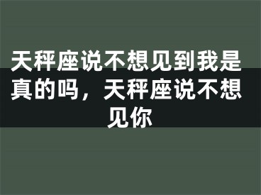 天秤座说不想见到我是真的吗，天秤座说不想见你