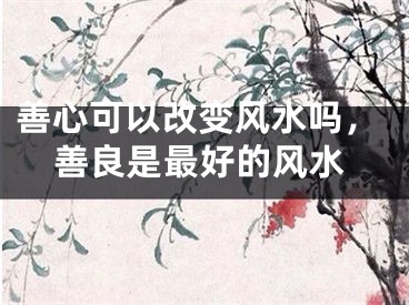 善心可以改变风水吗，善良是最好的风水
