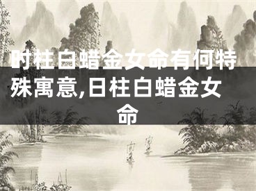 时柱白蜡金女命有何特殊寓意,日柱白蜡金女命