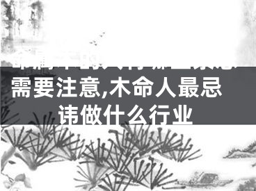 命属木的人有哪些禁忌需要注意,木命人最忌讳做什么行业