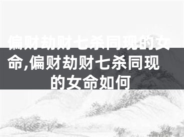 偏财劫财七杀同现的女命,偏财劫财七杀同现的女命如何