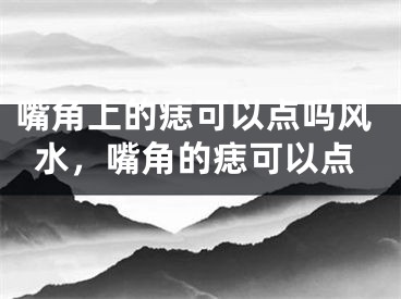 嘴角上的痣可以点吗风水，嘴角的痣可以点