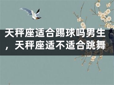 天秤座适合踢球吗男生，天秤座适不适合跳舞