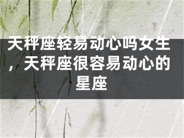 天秤座轻易动心吗女生，天秤座很容易动心的星座
