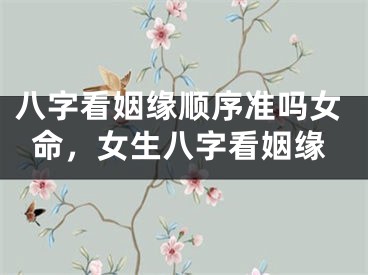 八字看姻缘顺序准吗女命，女生八字看姻缘