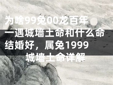 为啥99兔00龙百年一遇城墙土命和什么命结婚好,属兔1999城墙土命详解