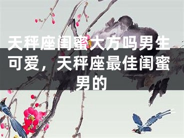 天秤座闺蜜大方吗男生可爱，天秤座最佳闺蜜男的