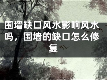 围墙缺口风水影响风水吗,围墙的缺口怎么修复