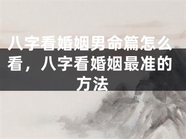八字看婚姻男命篇怎么看，八字看婚姻最准的方法