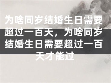 为啥同岁结婚生日需要超过一百天,为啥同岁结婚生日需要超过一百天才能过