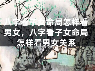 八字看子女命局怎样看男女，八字看子女命局怎样看男女关系