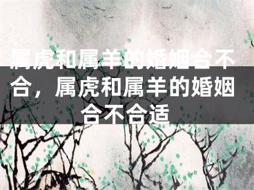 属虎和属羊的婚姻合不合,属虎和属羊的婚姻合不合适
