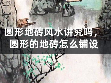 圆形地砖风水讲究吗，圆形的地砖怎么铺设