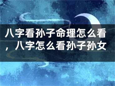 八字看孙子命理怎么看,八字怎么看孙子孙女