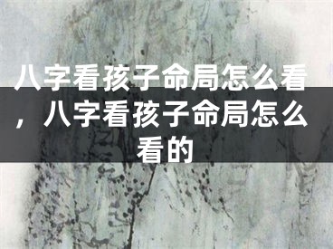 八字看孩子命局怎么看，八字看孩子命局怎么看的