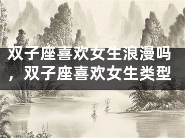 双子座喜欢女生浪漫吗，双子座喜欢女生类型