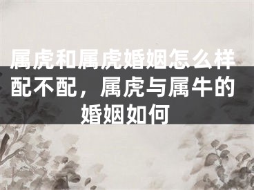 属虎和属虎婚姻怎么样配不配,属虎与属牛的婚姻如何