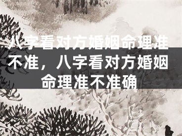 八字看对方婚姻命理准不准，八字看对方婚姻命理准不准确