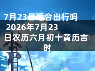 7月23日适合出行吗 2026年7月23日农历六月初十黄历吉时