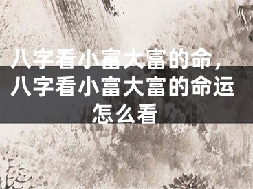八字看小富大富的命，八字看小富大富的命运怎么看