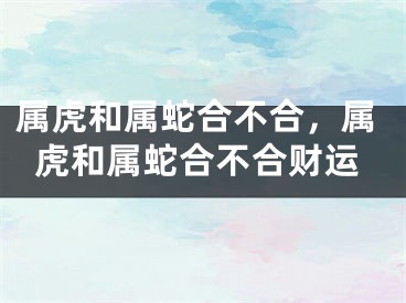 属虎和属蛇合不合,属虎和属蛇合不合财运