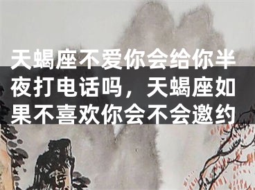 天蝎座不爱你会给你半夜打电话吗，天蝎座如果不喜欢你会不会邀约