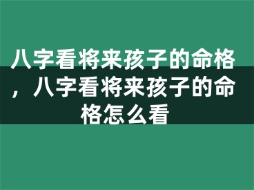 八字看将来孩子的命格，八字看将来孩子的命格怎么看
