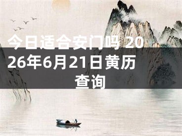 今日适合安门吗 2026年6月21日黄历查询