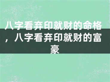 八字看弃印就财的命格，八字看弃印就财的富豪