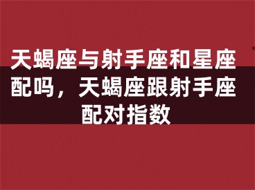 天蝎座与射手座和星座配吗，天蝎座跟射手座配对指数