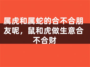 属虎和属蛇的合不合朋友呢，鼠和虎做生意合不合财