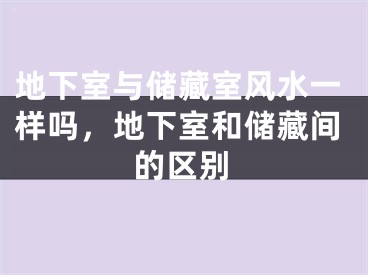 地下室与储藏室风水一样吗，地下室和储藏间的区别