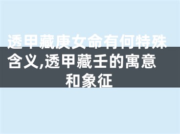 透甲藏庚女命有何特殊含义,透甲藏壬的寓意和象征